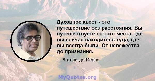 Духовное квест - это путешествие без расстояния. Вы путешествуете от того места, где вы сейчас находитесь туда, где вы всегда были. От невежества до признания.