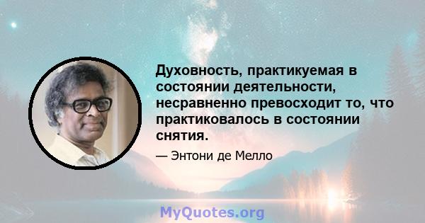 Духовность, практикуемая в состоянии деятельности, несравненно превосходит то, что практиковалось в состоянии снятия.