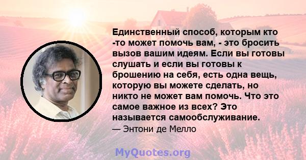 Единственный способ, которым кто -то может помочь вам, - это бросить вызов вашим идеям. Если вы готовы слушать и если вы готовы к брошению на себя, есть одна вещь, которую вы можете сделать, но никто не может вам