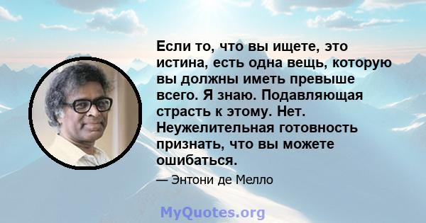 Если то, что вы ищете, это истина, есть одна вещь, которую вы должны иметь превыше всего. Я знаю. Подавляющая страсть к этому. Нет. Неужелительная готовность признать, что вы можете ошибаться.