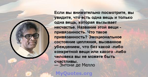 Если вы внимательно посмотрите, вы увидите, что есть одна вещь и только одна вещь, которая вызывает несчастье. Название этой вещи - привязанность. Что такое привязанность? Эмоциональное состояние цепляния, вызванное