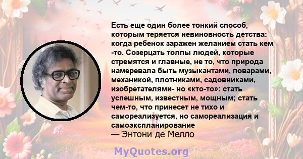 Есть еще один более тонкий способ, которым теряется невиновность детства: когда ребенок заражен желанием стать кем -то. Созерцать толпы людей, которые стремятся и главные, не то, что природа намеревала быть музыкантами, 