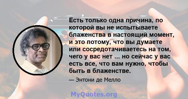 Есть только одна причина, по которой вы не испытываете блаженства в настоящий момент, и это потому, что вы думаете или сосредотачиваетесь на том, чего у вас нет ... но сейчас у вас есть все, что вам нужно, чтобы быть в