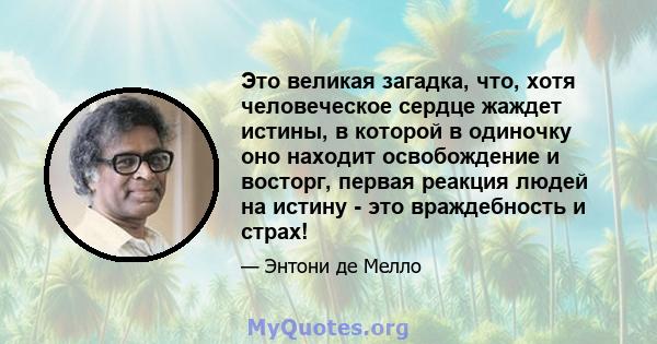 Это великая загадка, что, хотя человеческое сердце жаждет истины, в которой в одиночку оно находит освобождение и восторг, первая реакция людей на истину - это враждебность и страх!