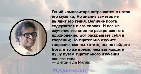 Гений композитора встречается в нотах его музыки; Но анализ заметок не выявит его гения. Величие поэта содержится в его словах; И все же изучение его слов не раскрывает его вдохновение. Бог раскрывает себя в творении;