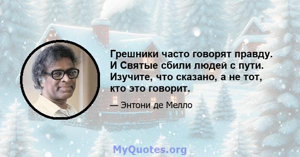 Грешники часто говорят правду. И Святые сбили людей с пути. Изучите, что сказано, а не тот, кто это говорит.