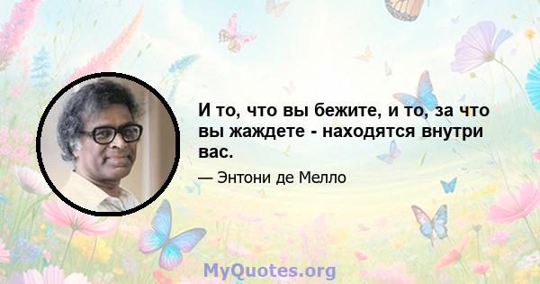 И то, что вы бежите, и то, за что вы жаждете - находятся внутри вас.