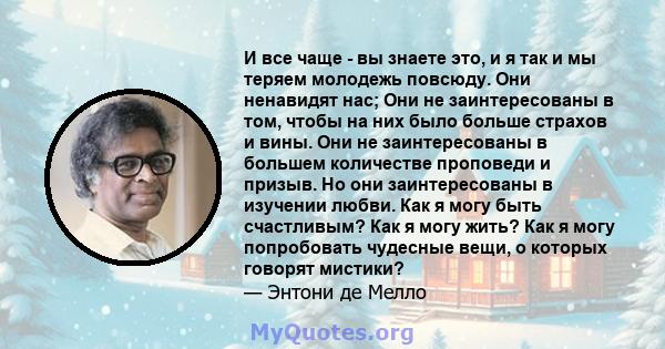 И все чаще - вы знаете это, и я так и мы теряем молодежь повсюду. Они ненавидят нас; Они не заинтересованы в том, чтобы на них было больше страхов и вины. Они не заинтересованы в большем количестве проповеди и призыв.