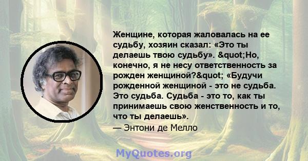 Женщине, которая жаловалась на ее судьбу, хозяин сказал: «Это ты делаешь твою судьбу». "Но, конечно, я не несу ответственность за рожден женщиной?" «Будучи рожденной женщиной - это не судьба. Это судьба.