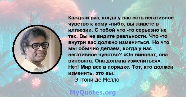 Каждый раз, когда у вас есть негативное чувство к кому -либо, вы живете в иллюзии. С тобой что -то серьезно не так. Вы не видите реальности. Что -то внутри вас должно измениться. Но что мы обычно делаем, когда у нас