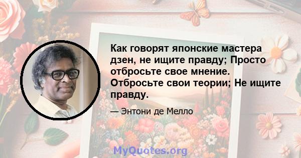 Как говорят японские мастера дзен, не ищите правду; Просто отбросьте свое мнение. Отбросьте свои теории; Не ищите правду.