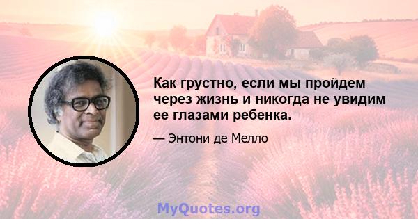 Как грустно, если мы пройдем через жизнь и никогда не увидим ее глазами ребенка.