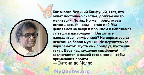 Как сказал Великий Конфуций, «тот, кто будет постоянно счастье, должен часто меняться». Поток. Но мы продолжаем оглядываться назад, не так ли? Мы цепляемся за вещи в прошлом и цепляемся за вещи в настоящем ... Вы хотите 