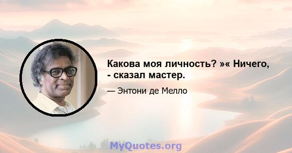 Какова моя личность? »« Ничего, - сказал мастер.