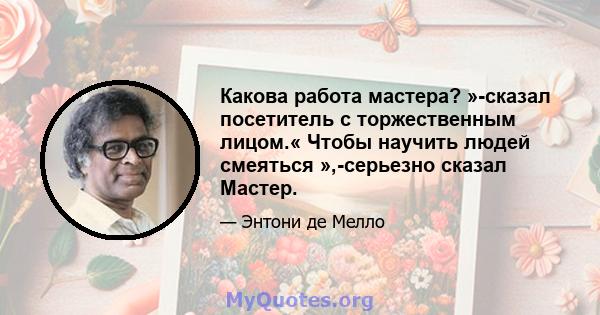 Какова работа мастера? »-сказал посетитель с торжественным лицом.« Чтобы научить людей смеяться »,-серьезно сказал Мастер.