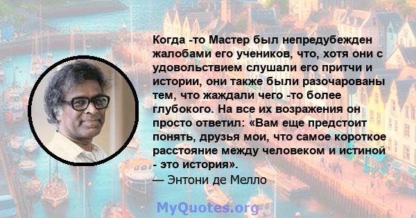 Когда -то Мастер был непредубежден жалобами его учеников, что, хотя они с удовольствием слушали его притчи и истории, они также были разочарованы тем, что жаждали чего -то более глубокого. На все их возражения он просто 