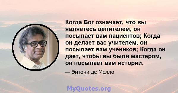 Когда Бог означает, что вы являетесь целителем, он посылает вам пациентов; Когда он делает вас учителем, он посылает вам учеников; Когда он дает, чтобы вы были мастером, он посылает вам истории.