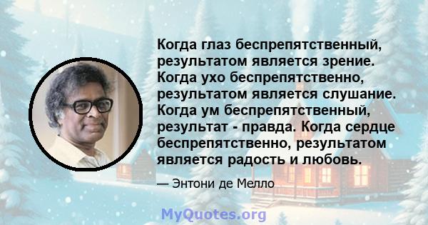 Когда глаз беспрепятственный, результатом является зрение. Когда ухо беспрепятственно, результатом является слушание. Когда ум беспрепятственный, результат - правда. Когда сердце беспрепятственно, результатом является