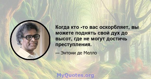 Когда кто -то вас оскорбляет, вы можете поднять свой дух до высот, где не могут достичь преступления.