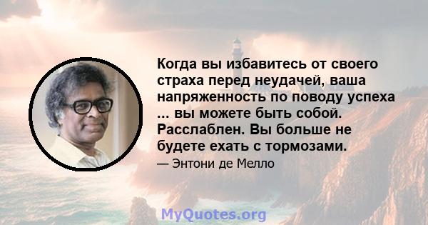 Когда вы избавитесь от своего страха перед неудачей, ваша напряженность по поводу успеха ... вы можете быть собой. Расслаблен. Вы больше не будете ехать с тормозами.