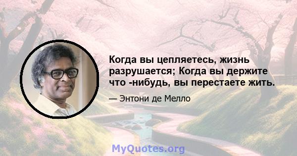 Когда вы цепляетесь, жизнь разрушается; Когда вы держите что -нибудь, вы перестаете жить.