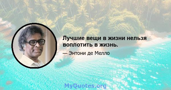 Лучшие вещи в жизни нельзя воплотить в жизнь.