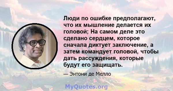 Люди по ошибке предполагают, что их мышление делается их головой; На самом деле это сделано сердцем, которое сначала диктует заключение, а затем командует головой, чтобы дать рассуждения, которые будут его защищать.