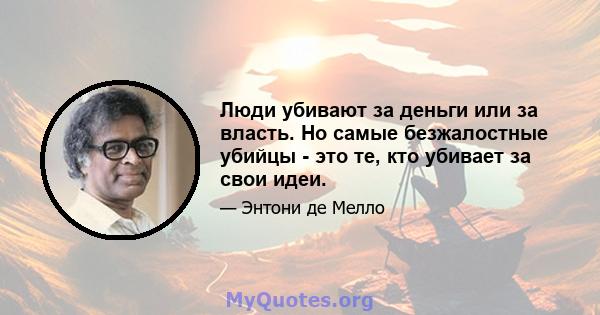 Люди убивают за деньги или за власть. Но самые безжалостные убийцы - это те, кто убивает за свои идеи.