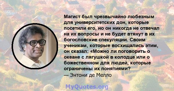 Магист был чрезвычайно любезным для университетских дон, которые посетили его, но он никогда не отвечал на их вопросы и не будет втянут в их богословские спекуляции. Своим ученикам, которые восхищались этим, он сказал: