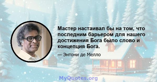 Мастер настаивал бы на том, что последним барьером для нашего достижения Бога было слово и концепция Бога.