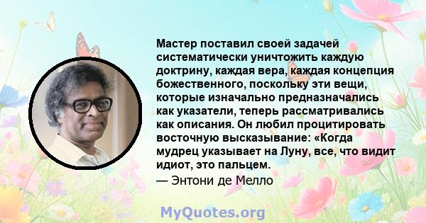 Мастер поставил своей задачей систематически уничтожить каждую доктрину, каждая вера, каждая концепция божественного, поскольку эти вещи, которые изначально предназначались как указатели, теперь рассматривались как