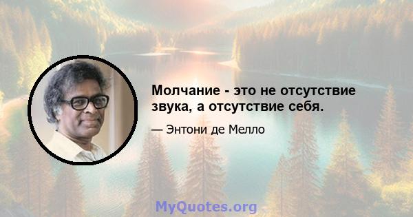 Молчание - это не отсутствие звука, а отсутствие себя.