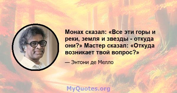 Монах сказал: «Все эти горы и реки, земля и звезды - откуда они?» Мастер сказал: «Откуда возникает твой вопрос?»