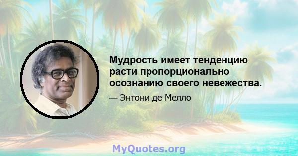 Мудрость имеет тенденцию расти пропорционально осознанию своего невежества.