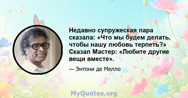 Недавно супружеская пара сказала: «Что мы будем делать, чтобы нашу любовь терпеть?» Сказал Мастер: «Любите другие вещи вместе».