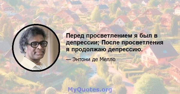 Перед просветлением я был в депрессии; После просветления я продолжаю депрессию.