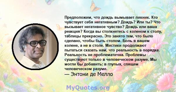 Предположим, что дождь вымывает пикник. Кто чувствует себя негативным? Дождь? Или ты? Что вызывает негативное чувство? Дождь или ваша реакция? Когда вы столкнетесь с коленом к столу, таблицы прекрасно. Это занято тем,