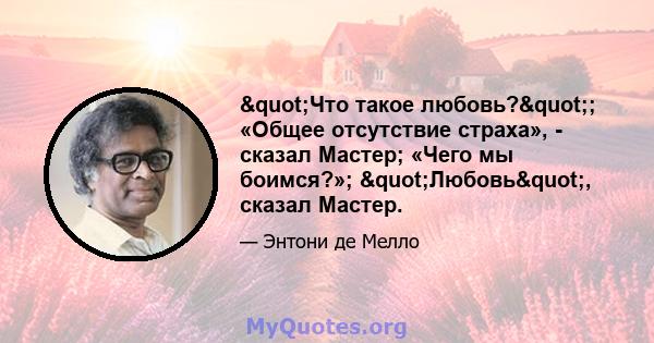 "Что такое любовь?"; «Общее отсутствие страха», - сказал Мастер; «Чего мы боимся?»; "Любовь", сказал Мастер.