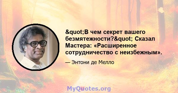 "В чем секрет вашего безмятежности?" Сказал Мастера: «Расширенное сотрудничество с неизбежным».