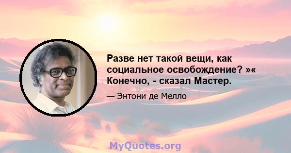 Разве нет такой вещи, как социальное освобождение? »« Конечно, - сказал Мастер.