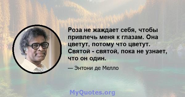 Роза не жаждает себя, чтобы привлечь меня к глазам. Она цветут, потому что цветут. Святой - святой, пока не узнает, что он один.