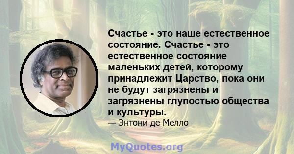 Счастье - это наше естественное состояние. Счастье - это естественное состояние маленьких детей, которому принадлежит Царство, пока они не будут загрязнены и загрязнены глупостью общества и культуры.