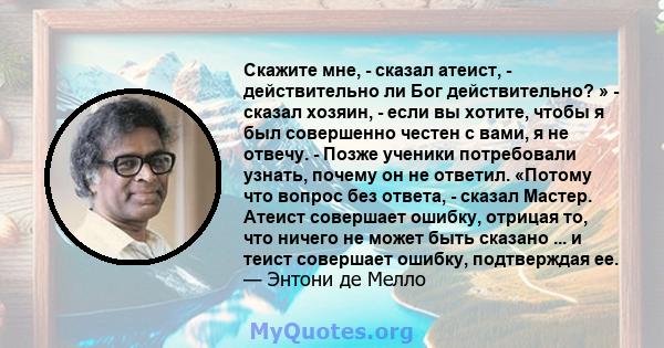 Скажите мне, - сказал атеист, - действительно ли Бог действительно? » - сказал хозяин, - если вы хотите, чтобы я был совершенно честен с вами, я не отвечу. - Позже ученики потребовали узнать, почему он не ответил.