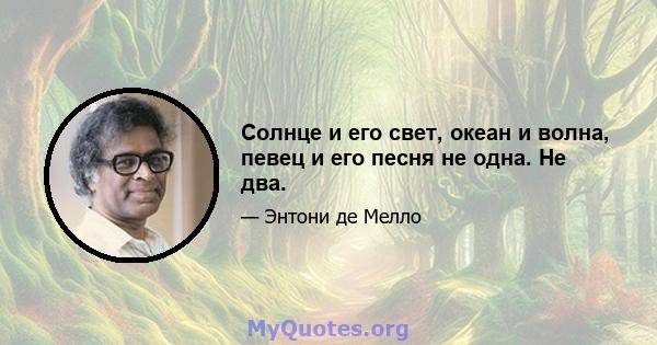 Солнце и его свет, океан и волна, певец и его песня не одна. Не два.