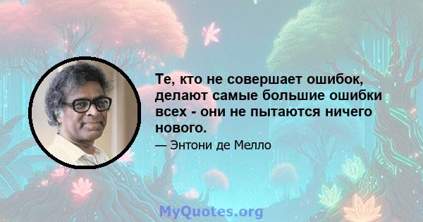 Те, кто не совершает ошибок, делают самые большие ошибки всех - они не пытаются ничего нового.