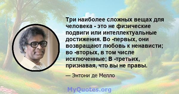 Три наиболее сложных вещах для человека - это не физические подвиги или интеллектуальные достижения. Во -первых, они возвращают любовь к ненависти; во -вторых, в том числе исключенные; В -третьих, признавая, что вы не