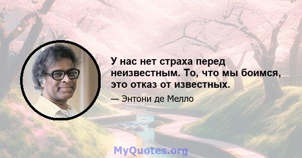 У нас нет страха перед неизвестным. То, что мы боимся, это отказ от известных.