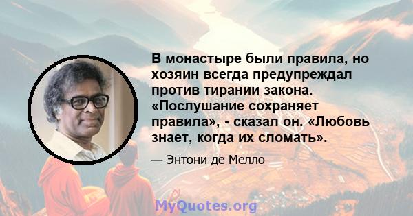 В монастыре были правила, но хозяин всегда предупреждал против тирании закона. «Послушание сохраняет правила», - сказал он. «Любовь знает, когда их сломать».