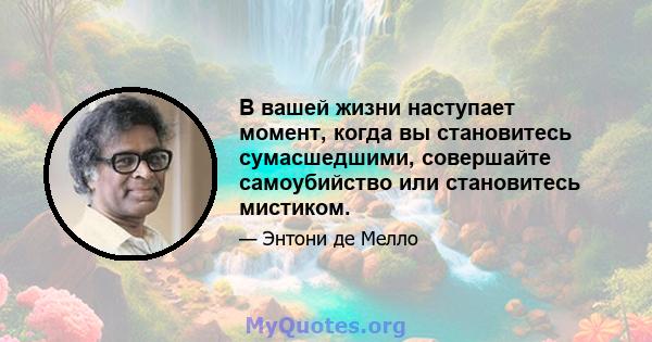 В вашей жизни наступает момент, когда вы становитесь сумасшедшими, совершайте самоубийство или становитесь мистиком.