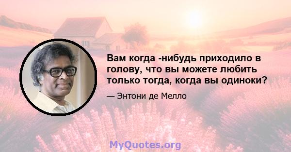 Вам когда -нибудь приходило в голову, что вы можете любить только тогда, когда вы одиноки?